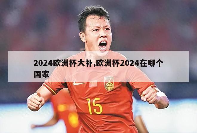 2024欧洲杯大补,欧洲杯2024在哪个国家