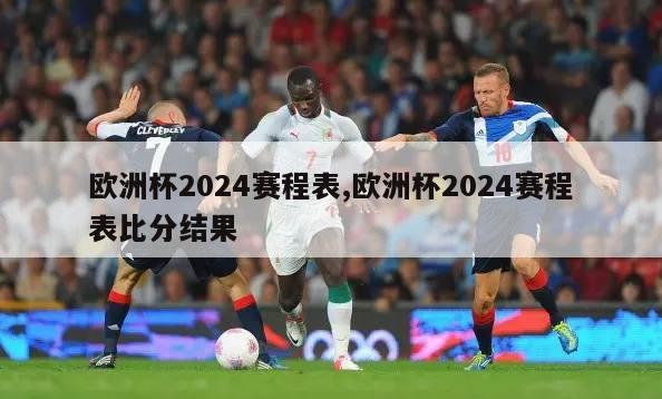 欧洲杯2024赛程表,欧洲杯2024赛程表比分结果