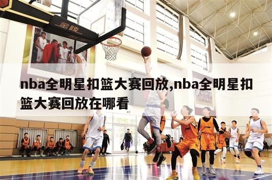 nba全明星扣篮大赛回放,nba全明星扣篮大赛回放在哪看