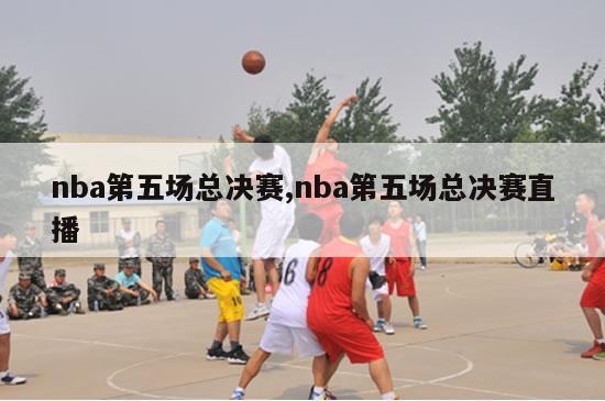 nba第五场总决赛,nba第五场总决赛直播