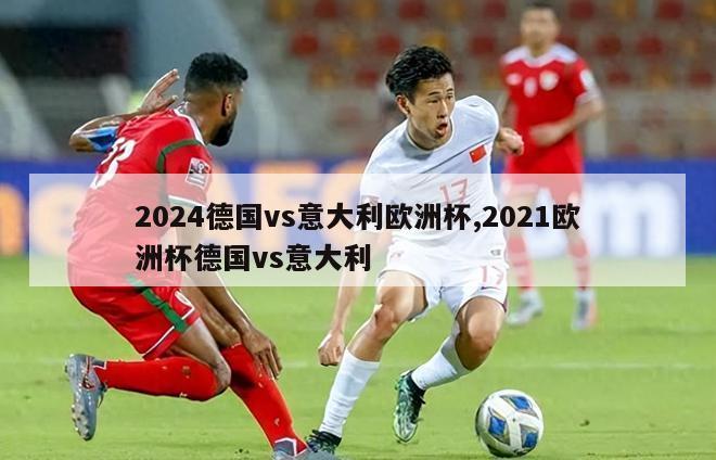 2024德国vs意大利欧洲杯,2021欧洲杯德国vs意大利