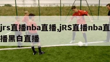 jrs直播nba直播,jRS直播nba直播黑白直播