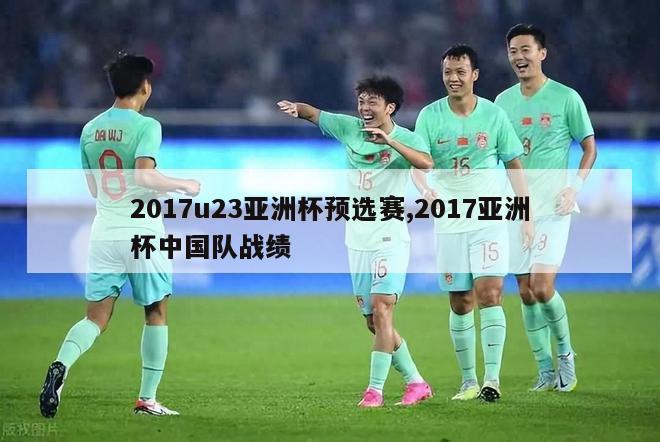 2017u23亚洲杯预选赛,2017亚洲杯中国队战绩