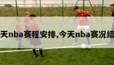 今天nba赛程安排,今天nba赛况结果