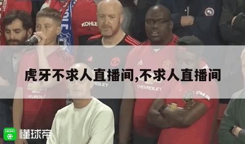 虎牙不求人直播间,不求人直播间