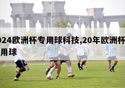 2024欧洲杯专用球科技,20年欧洲杯比赛用球