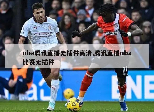 nba腾讯直播无插件高清,腾讯直播nba比赛无插件